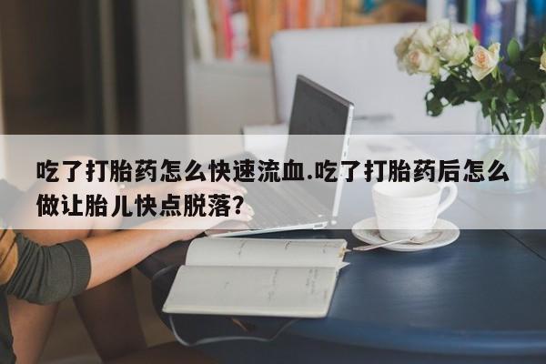 流产药吃了打胎药怎么快速流血.吃了打胎药后怎么做让胎儿快点脱落？