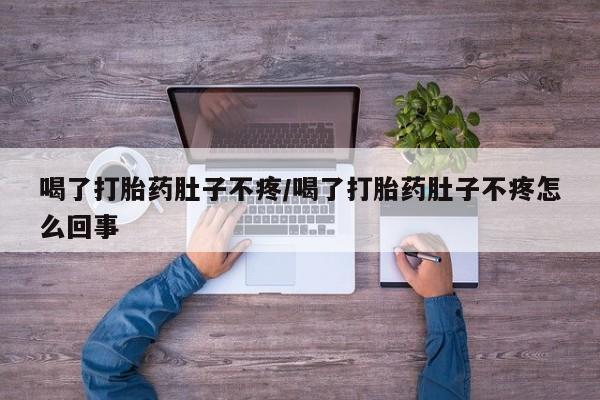 流产药喝了打胎药肚子不疼/喝了打胎药肚子不疼怎么回事