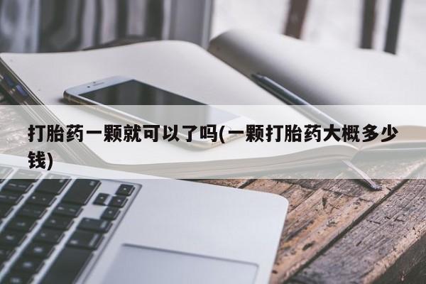 流产药打胎药一颗就可以了吗(一颗打胎药大概多少钱)