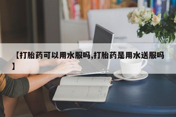 流产药【打胎药可以用水服吗,打胎药是用水送服吗】