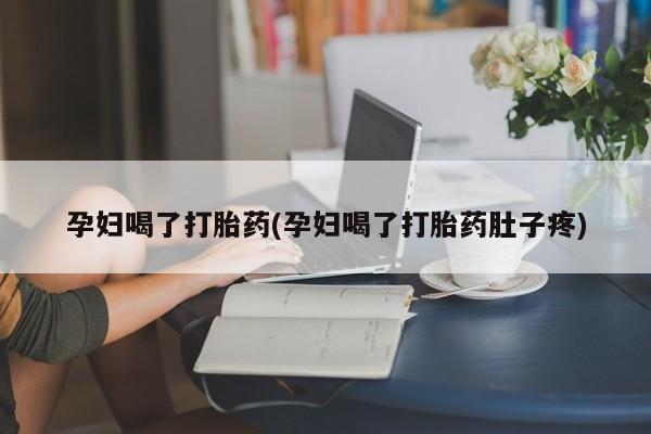 流产药孕妇喝了打胎药(孕妇喝了打胎药肚子疼)