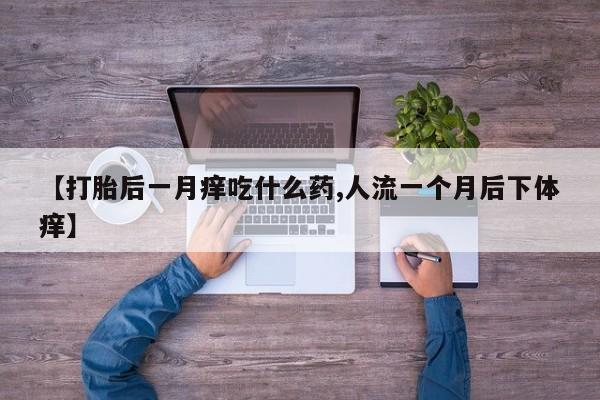 流产药【打胎后一月痒吃什么药,人流一个月后下体痒】