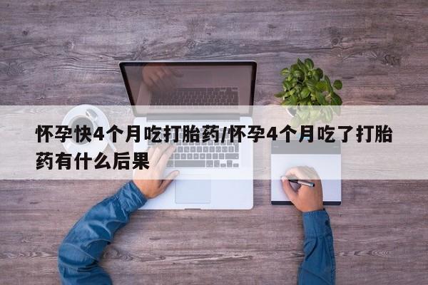 流产药怀孕快4个月吃打胎药/怀孕4个月吃了打胎药有什么后果