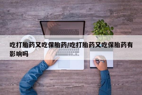 流产药吃打胎药又吃保胎药/吃打胎药又吃保胎药有影响吗