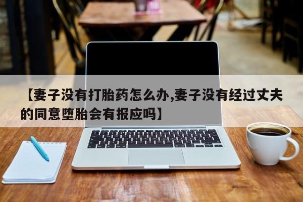 流产药【妻子没有打胎药怎么办,妻子没有经过丈夫的同意堕胎会有报应吗】