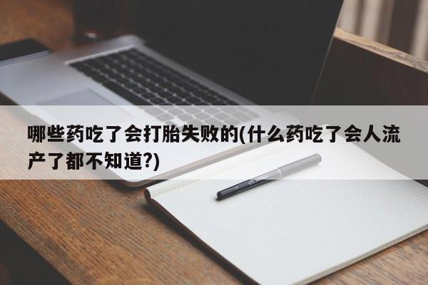 流产药哪些药吃了会打胎失败的(什么药吃了会人流产了都不知道?)