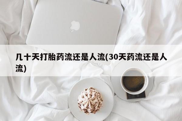 流产药几十天打胎药流还是人流(30天药流还是人流)