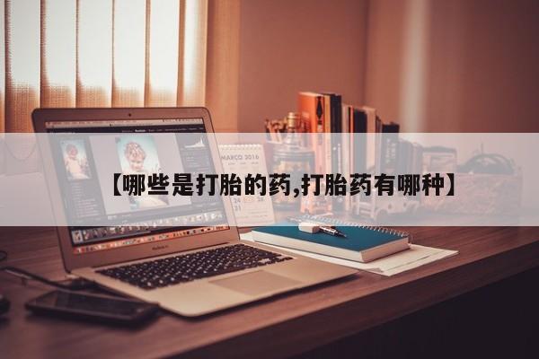 流产药【哪些是打胎的药,打胎药有哪种】