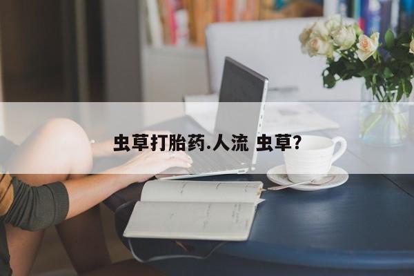 流产药虫草打胎药.人流 虫草？