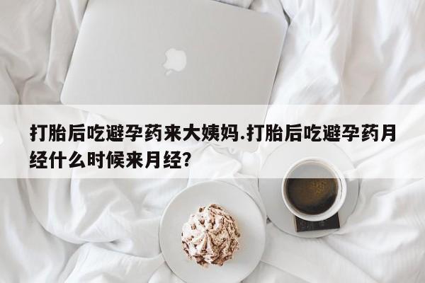 流产药打胎后吃避孕药来大姨妈.打胎后吃避孕药月经什么时候来月经？