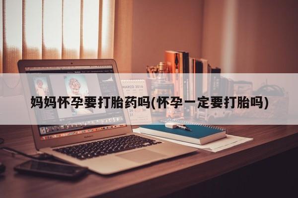 流产药妈妈怀孕要打胎药吗(怀孕一定要打胎吗)