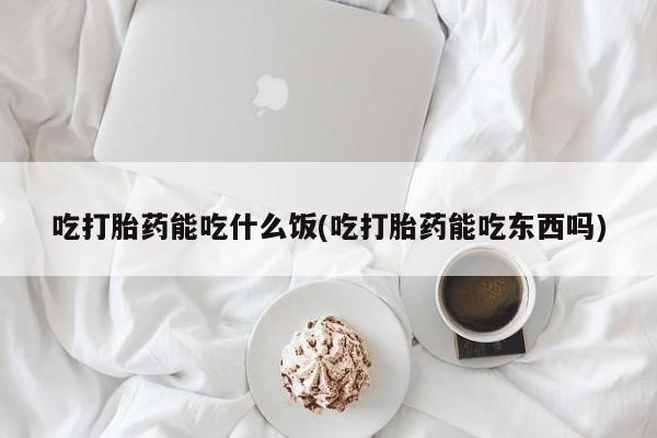 流产药吃打胎药能吃什么饭(吃打胎药能吃东西吗)
