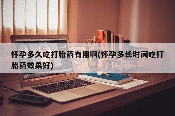 流产药怀孕多久吃打胎药有用啊(怀孕多长时间吃打胎药效果好)