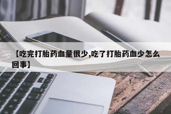 流产药【吃完打胎药血量很少,吃了打胎药血少怎么回事】