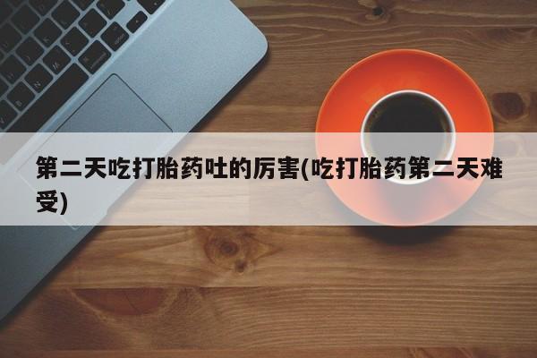 流产药第二天吃打胎药吐的厉害(吃打胎药第二天难受)