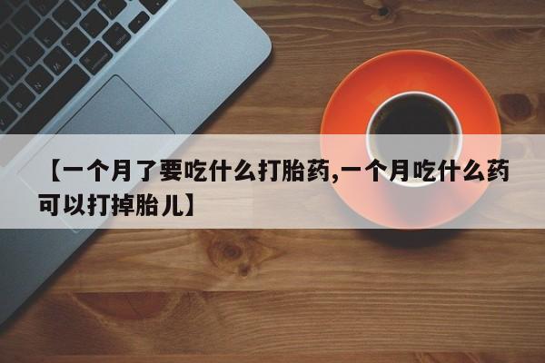 流产药【一个月了要吃什么打胎药,一个月吃什么药可以打掉胎儿】