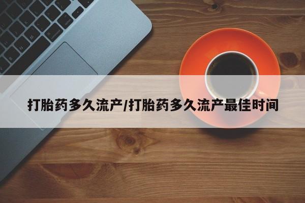 流产药打胎药多久流产/打胎药多久流产最佳时间