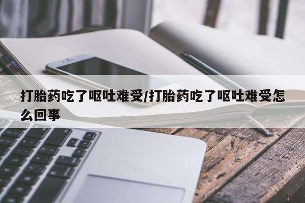 流产药打胎药吃了呕吐难受/打胎药吃了呕吐难受怎么回事