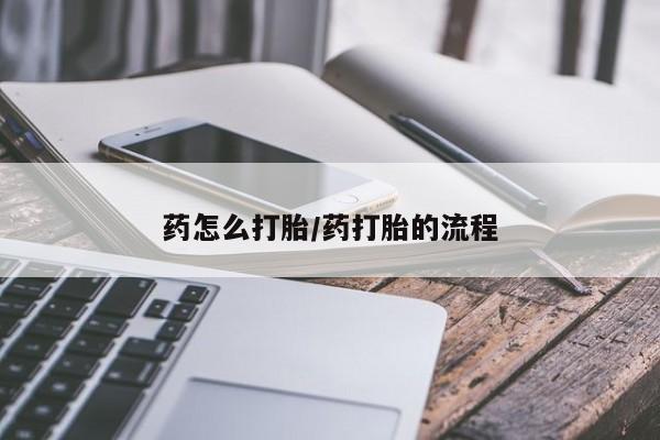 流产药药怎么打胎/药打胎的流程