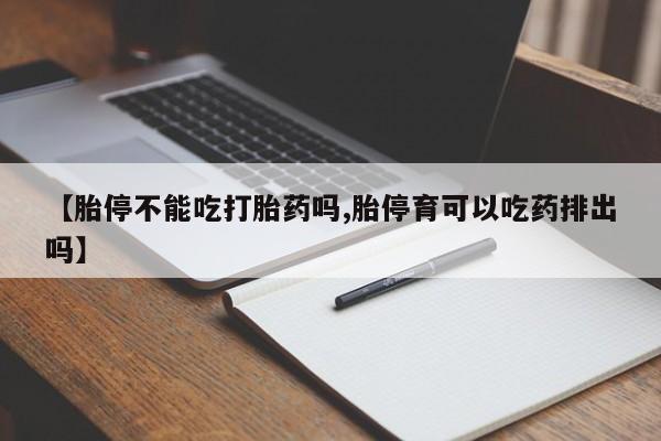 流产药【胎停不能吃打胎药吗,胎停育可以吃药排出吗】