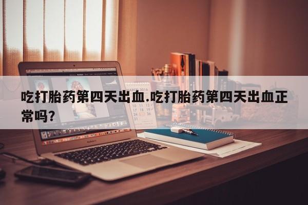 流产药吃打胎药第四天出血.吃打胎药第四天出血正常吗？