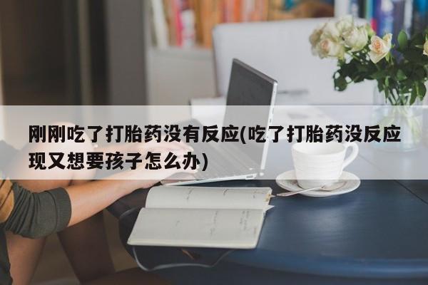 流产药刚刚吃了打胎药没有反应(吃了打胎药没反应现又想要孩子怎么办)