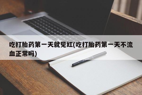 流产药吃打胎药第一天就见红(吃打胎药第一天不流血正常吗)