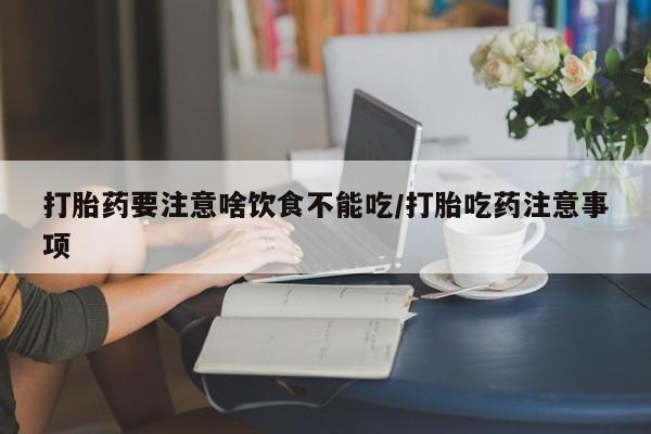 流产药打胎药要注意啥饮食不能吃/打胎吃药注意事项