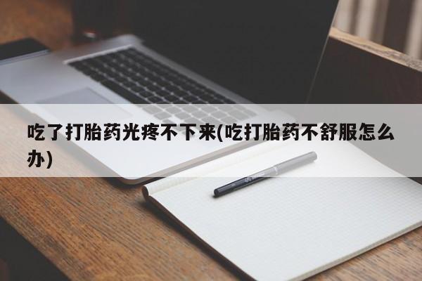 流产药吃了打胎药光疼不下来(吃打胎药不舒服怎么办)
