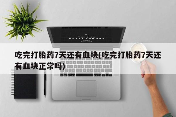 流产药吃完打胎药7天还有血块(吃完打胎药7天还有血块正常吗)
