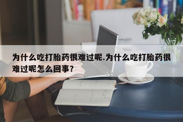 流产药为什么吃打胎药很难过呢.为什么吃打胎药很难过呢怎么回事？