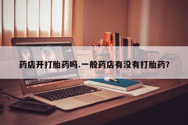 流产药药店开打胎药吗.一般药店有没有打胎药？