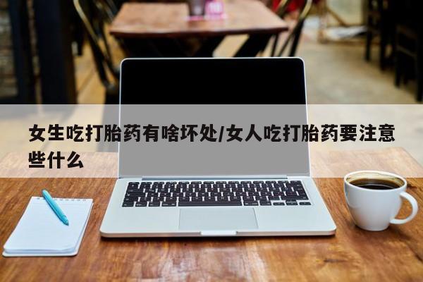 流产药女生吃打胎药有啥坏处/女人吃打胎药要注意些什么