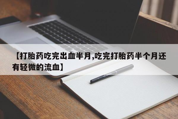 流产药【打胎药吃完出血半月,吃完打胎药半个月还有轻微的流血】