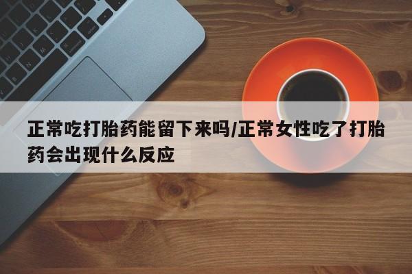 流产药正常吃打胎药能留下来吗/正常女性吃了打胎药会出现什么反应