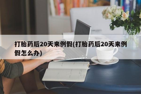 流产药打胎药后20天来例假(打胎药后20天来例假怎么办)