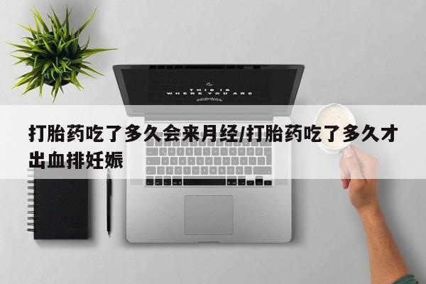 流产药打胎药吃了多久会来月经/打胎药吃了多久才出血排妊娠