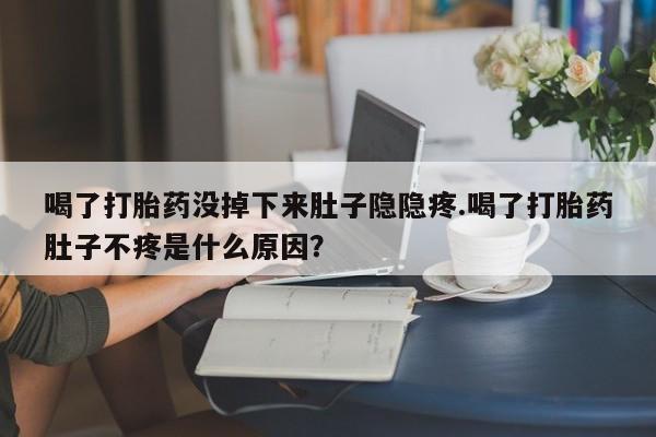流产药喝了打胎药没掉下来肚子隐隐疼.喝了打胎药肚子不疼是什么原因？
