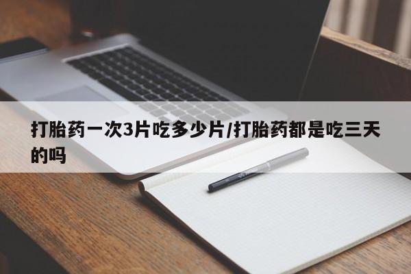 流产药打胎药一次3片吃多少片/打胎药都是吃三天的吗
