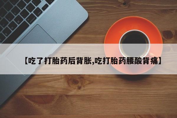 流产药【吃了打胎药后背胀,吃打胎药腰酸背痛】