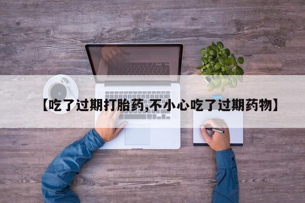 流产药【吃了过期打胎药,不小心吃了过期药物】