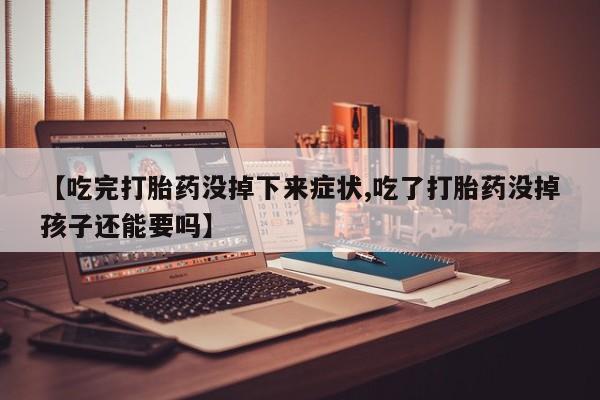 流产药【吃完打胎药没掉下来症状,吃了打胎药没掉孩子还能要吗】
