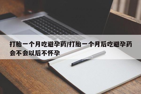 流产药打胎一个月吃避孕药/打胎一个月后吃避孕药会不会以后不怀孕