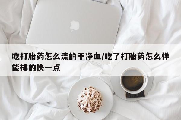 流产药吃打胎药怎么流的干净血/吃了打胎药怎么样能排的快一点