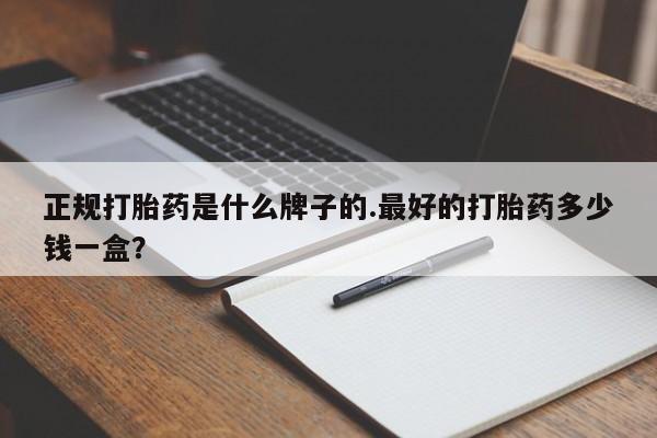 流产药正规打胎药是什么牌子的.最好的打胎药多少钱一盒？