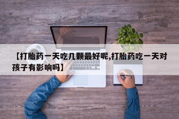 流产药【打胎药一天吃几颗最好呢,打胎药吃一天对孩子有影响吗】