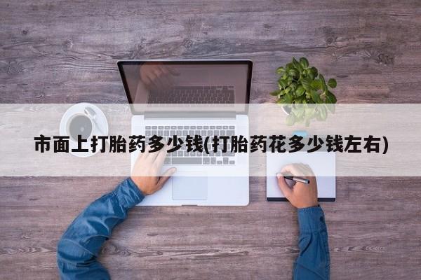 流产药市面上打胎药多少钱(打胎药花多少钱左右)
