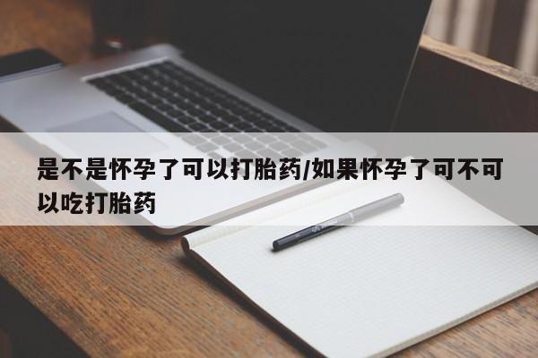 流产药是不是怀孕了可以打胎药/如果怀孕了可不可以吃打胎药
