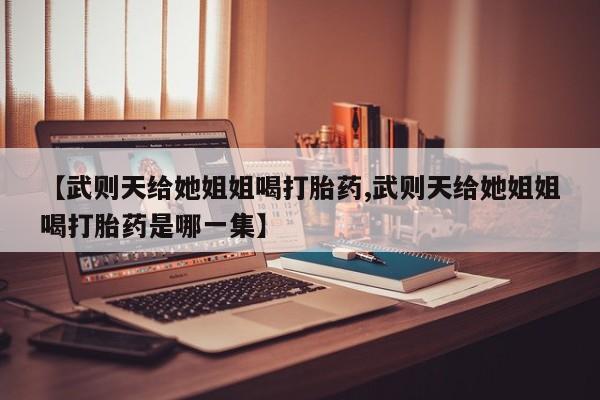 流产药【武则天给她姐姐喝打胎药,武则天给她姐姐喝打胎药是哪一集】