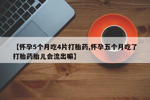 流产药【怀孕5个月吃4片打胎药,怀孕五个月吃了打胎药胎儿会流出嘛】